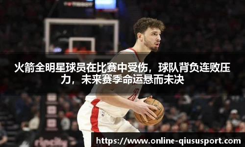 火箭全明星球员在比赛中受伤，球队背负连败压力，未来赛季命运悬而未决