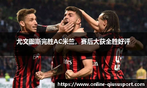 尤文图斯完胜AC米兰，赛后大获全胜好评