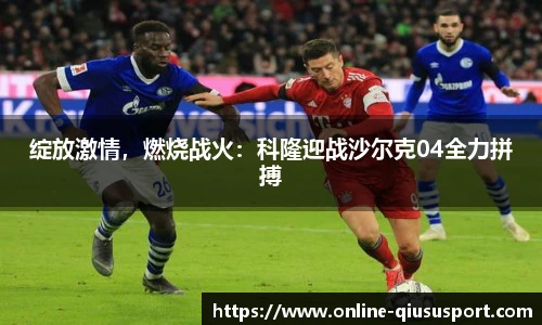 绽放激情，燃烧战火：科隆迎战沙尔克04全力拼搏