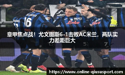 意甲焦点战！尤文图斯6-1击败AC米兰，两队实力差距巨大