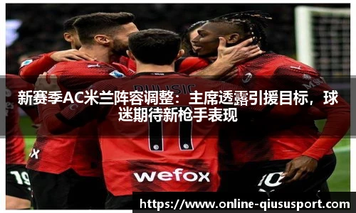 新赛季AC米兰阵容调整：主席透露引援目标，球迷期待新枪手表现