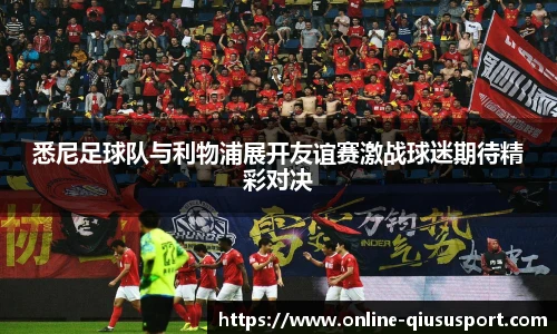 悉尼足球队与利物浦展开友谊赛激战球迷期待精彩对决