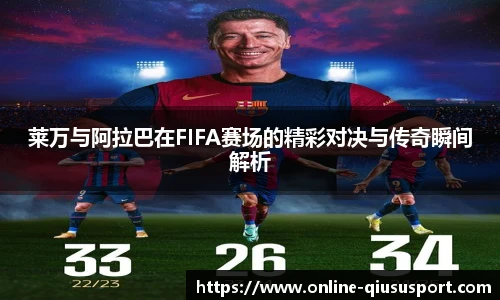 莱万与阿拉巴在FIFA赛场的精彩对决与传奇瞬间解析