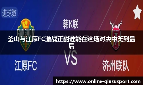 釜山与江原FC激战正酣谁能在这场对决中笑到最后
