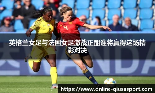 英格兰女足与法国女足激战正酣谁将赢得这场精彩对决