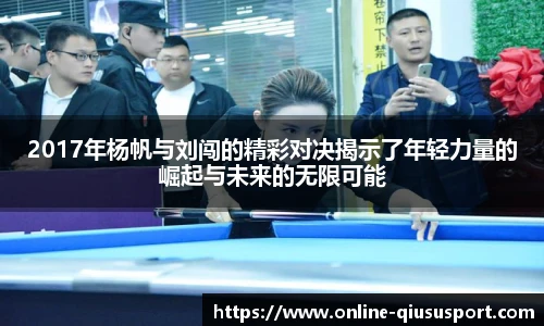 2017年杨帆与刘闯的精彩对决揭示了年轻力量的崛起与未来的无限可能