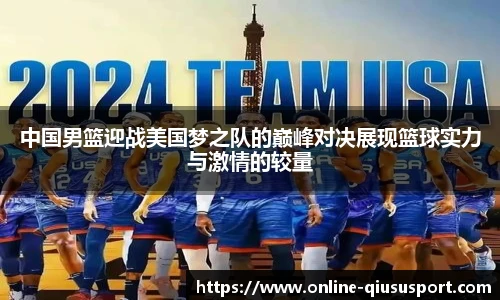 中国男篮迎战美国梦之队的巅峰对决展现篮球实力与激情的较量