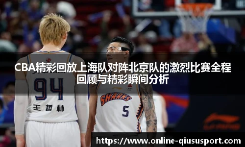CBA精彩回放上海队对阵北京队的激烈比赛全程回顾与精彩瞬间分析
