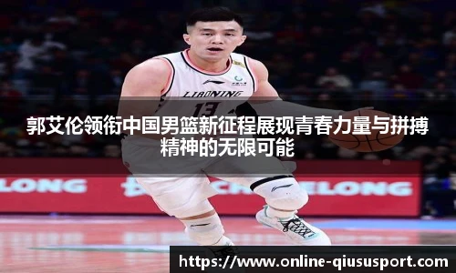 郭艾伦领衔中国男篮新征程展现青春力量与拼搏精神的无限可能