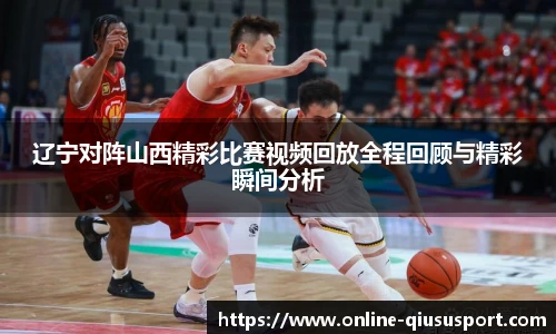 辽宁对阵山西精彩比赛视频回放全程回顾与精彩瞬间分析