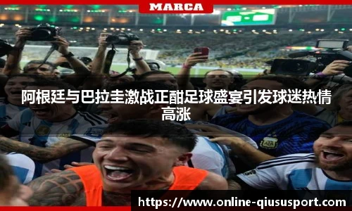 阿根廷与巴拉圭激战正酣足球盛宴引发球迷热情高涨