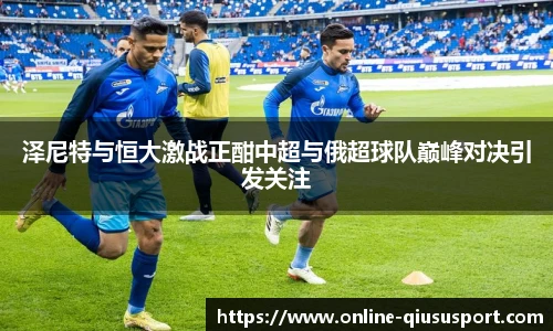 泽尼特与恒大激战正酣中超与俄超球队巅峰对决引发关注